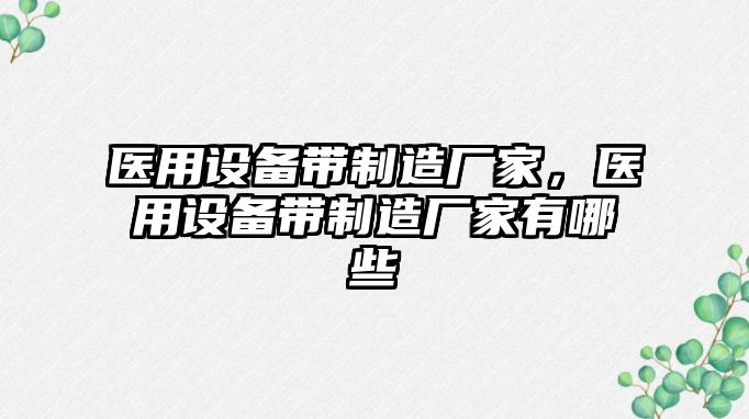 醫用設備帶制造廠(chǎng)家，醫用設備帶制造廠(chǎng)家有哪些
