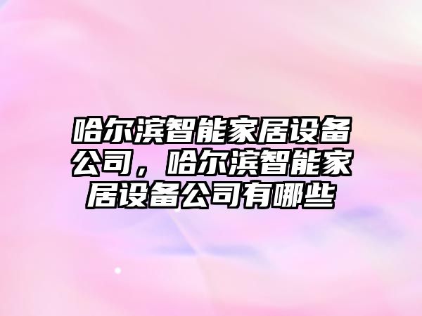 哈爾濱智能家居設備公司，哈爾濱智能家居設備公司有哪些