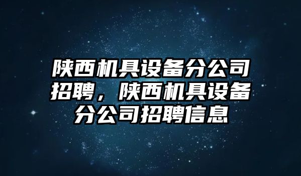 陜西機具設備分公司招聘，陜西機具設備分公司招聘信息