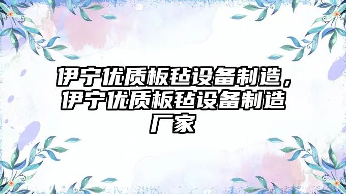 伊寧優(yōu)質(zhì)板氈設備制造，伊寧優(yōu)質(zhì)板氈設備制造廠(chǎng)家