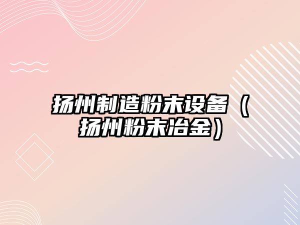 揚州制造粉末設備（揚州粉末冶金）