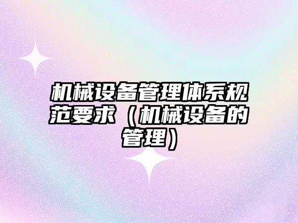 機械設備管理體系規范要求（機械設備的管理）