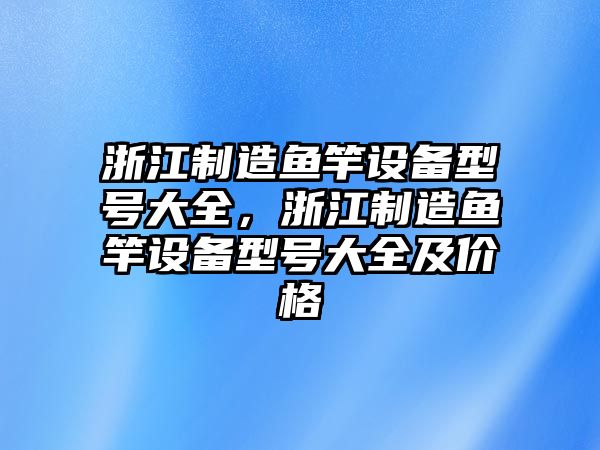 浙江制造魚(yú)竿設備型號大全，浙江制造魚(yú)竿設備型號大全及價(jià)格