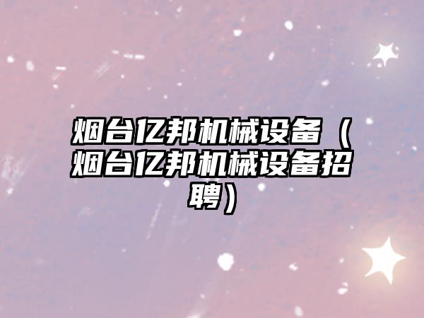 煙臺億邦機械設備（煙臺億邦機械設備招聘）