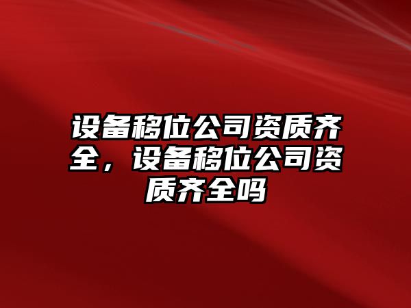 設備移位公司資質(zhì)齊全，設備移位公司資質(zhì)齊全嗎