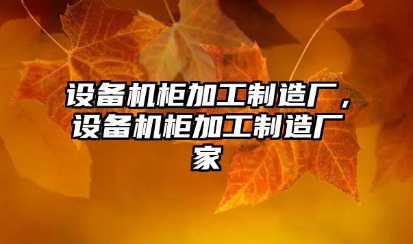 設備機柜加工制造廠(chǎng)，設備機柜加工制造廠(chǎng)家