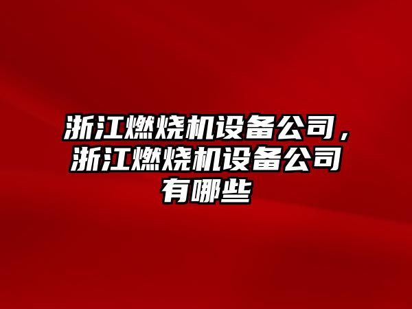 浙江燃燒機設備公司，浙江燃燒機設備公司有哪些