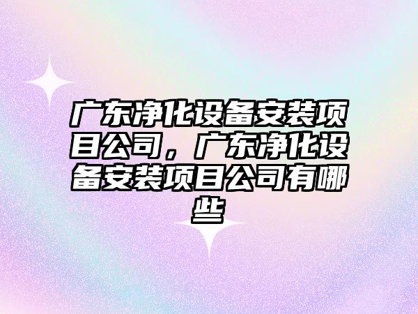 廣東凈化設備安裝項目公司，廣東凈化設備安裝項目公司有哪些