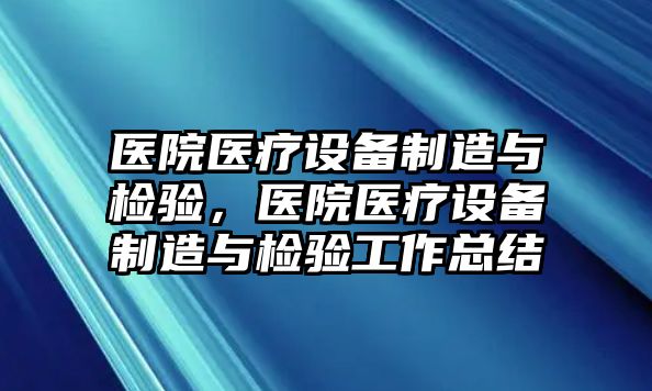 醫院醫療設備制造與檢驗，醫院醫療設備制造與檢驗工作總結