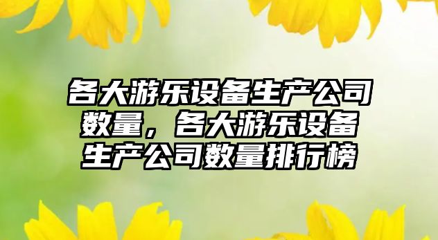 各大游樂(lè )設備生產(chǎn)公司數量，各大游樂(lè )設備生產(chǎn)公司數量排行榜