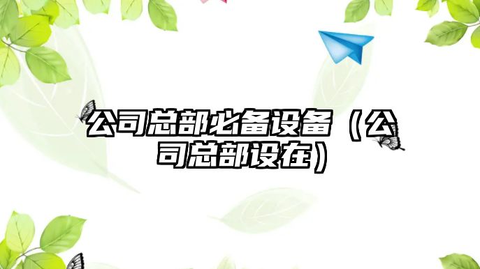 公司總部必備設備（公司總部設在）