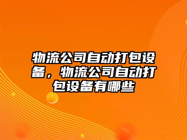 物流公司自動(dòng)打包設備，物流公司自動(dòng)打包設備有哪些