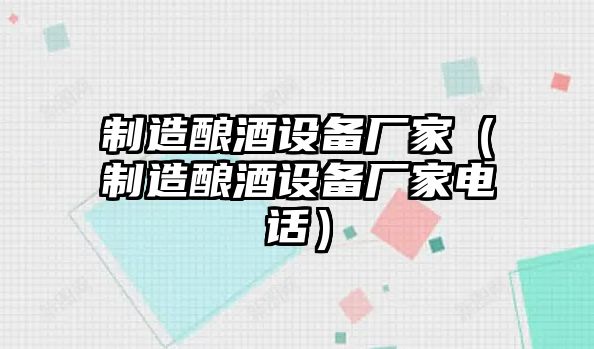 制造釀酒設備廠(chǎng)家（制造釀酒設備廠(chǎng)家電話(huà)）