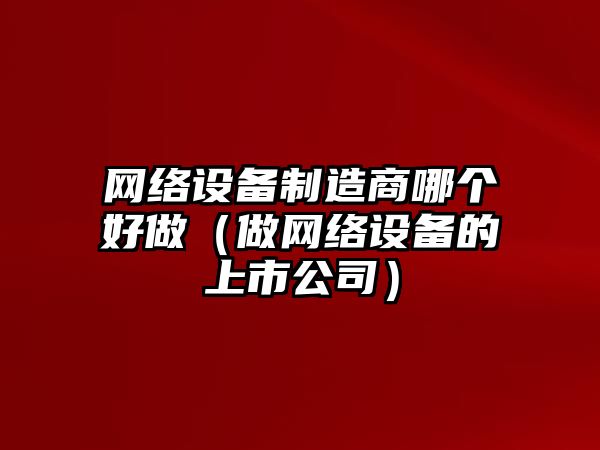 網(wǎng)絡(luò )設備制造商哪個(gè)好做（做網(wǎng)絡(luò )設備的上市公司）