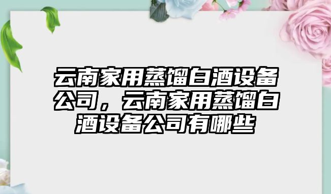 云南家用蒸餾白酒設備公司，云南家用蒸餾白酒設備公司有哪些