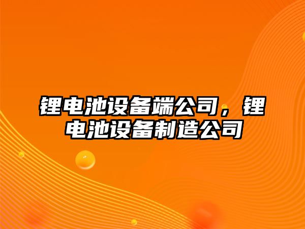 鋰電池設備端公司，鋰電池設備制造公司