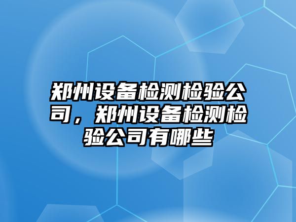 鄭州設備檢測檢驗公司，鄭州設備檢測檢驗公司有哪些