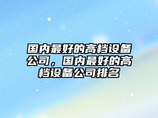 國內最好的高檔設備公司，國內最好的高檔設備公司排名