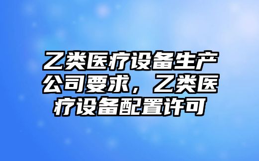 乙類(lèi)醫療設備生產(chǎn)公司要求，乙類(lèi)醫療設備配置許可