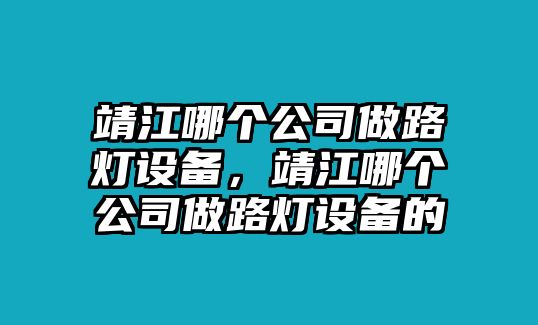 靖江哪個(gè)公司做路燈設備，靖江哪個(gè)公司做路燈設備的