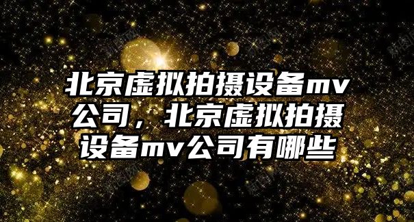 北京虛擬拍攝設備mv公司，北京虛擬拍攝設備mv公司有哪些