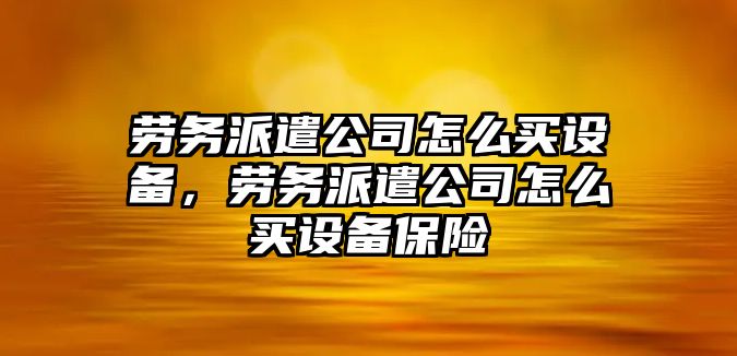 勞務(wù)派遣公司怎么買(mǎi)設備，勞務(wù)派遣公司怎么買(mǎi)設備保險