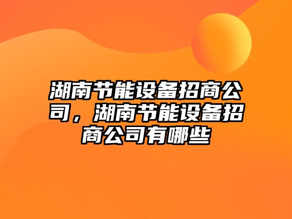 湖南節能設備招商公司，湖南節能設備招商公司有哪些