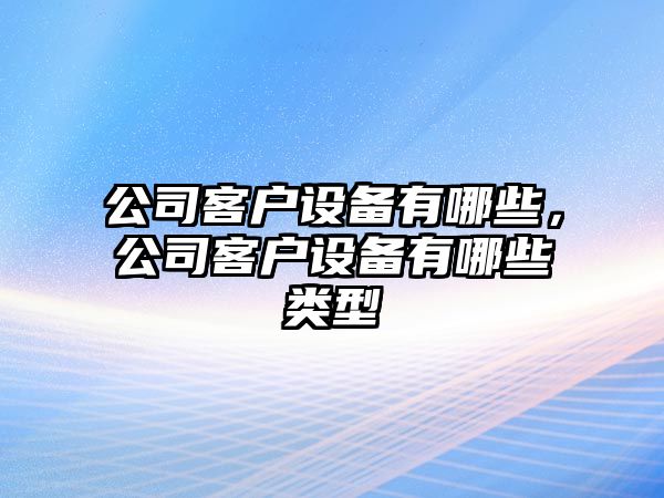 公司客戶(hù)設備有哪些，公司客戶(hù)設備有哪些類(lèi)型