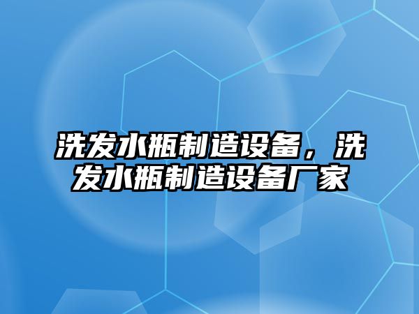 洗發(fā)水瓶制造設備，洗發(fā)水瓶制造設備廠(chǎng)家