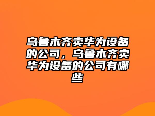 烏魯木齊賣(mài)華為設備的公司，烏魯木齊賣(mài)華為設備的公司有哪些