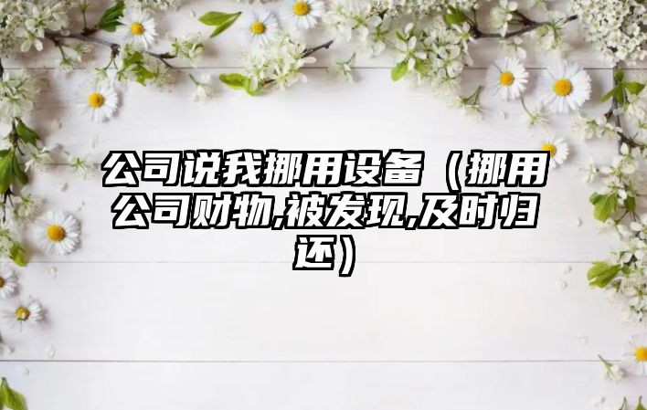 公司說(shuō)我挪用設備（挪用公司財物,被發(fā)現,及時(shí)歸還）