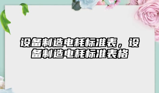 設備制造電耗標準表，設備制造電耗標準表格