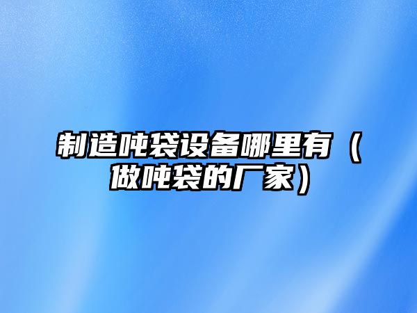 制造噸袋設備哪里有（做噸袋的廠(chǎng)家）