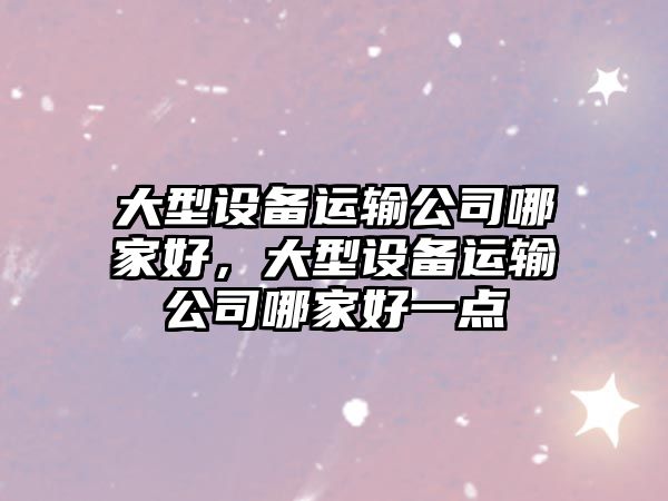 大型設備運輸公司哪家好，大型設備運輸公司哪家好一點(diǎn)