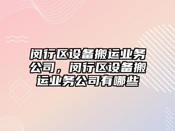 閔行區設備搬運業(yè)務(wù)公司，閔行區設備搬運業(yè)務(wù)公司有哪些