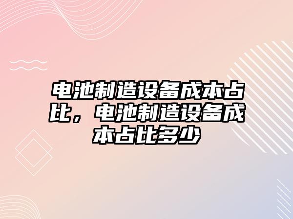 電池制造設備成本占比，電池制造設備成本占比多少