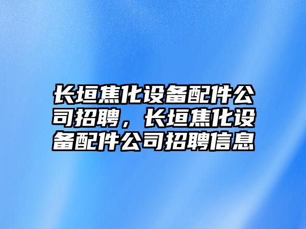長(cháng)垣焦化設備配件公司招聘，長(cháng)垣焦化設備配件公司招聘信息