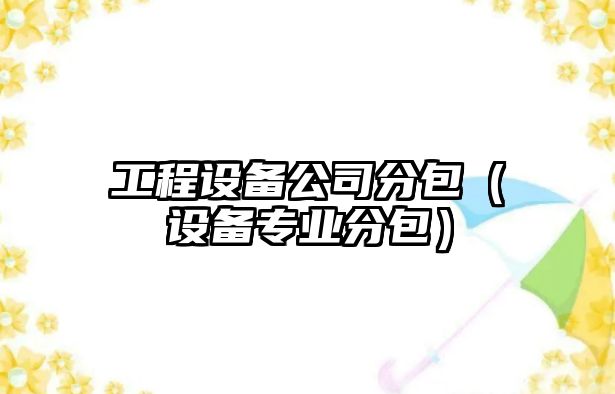 工程設備公司分包（設備專(zhuān)業(yè)分包）