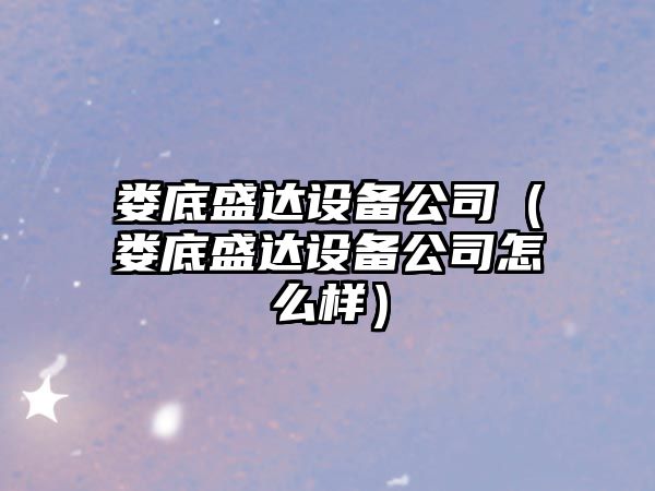 婁底盛達設備公司（婁底盛達設備公司怎么樣）