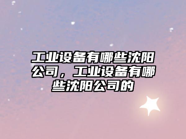工業(yè)設備有哪些沈陽(yáng)公司，工業(yè)設備有哪些沈陽(yáng)公司的