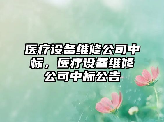 醫療設備維修公司中標，醫療設備維修公司中標公告