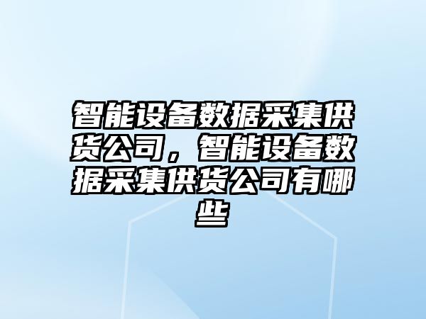 智能設備數據采集供貨公司，智能設備數據采集供貨公司有哪些