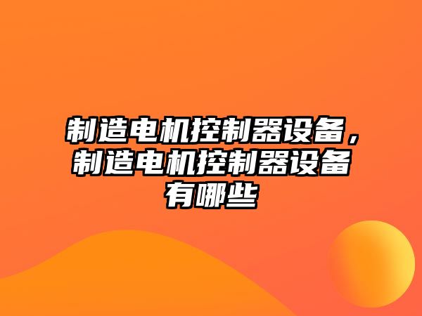 制造電機控制器設備，制造電機控制器設備有哪些