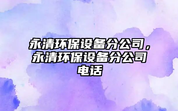 永清環(huán)保設備分公司，永清環(huán)保設備分公司電話(huà)