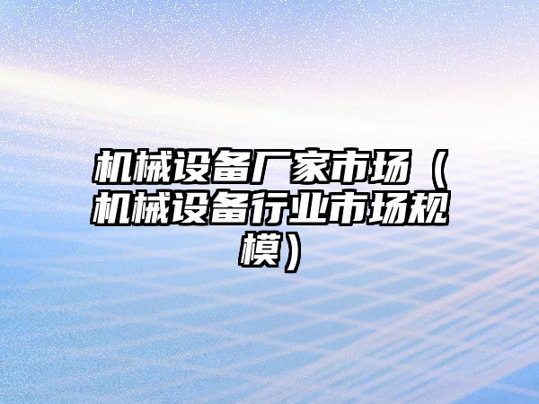 機械設備廠(chǎng)家市場(chǎng)（機械設備行業(yè)市場(chǎng)規模）