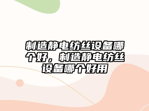 制造靜電紡絲設備哪個(gè)好，制造靜電紡絲設備哪個(gè)好用