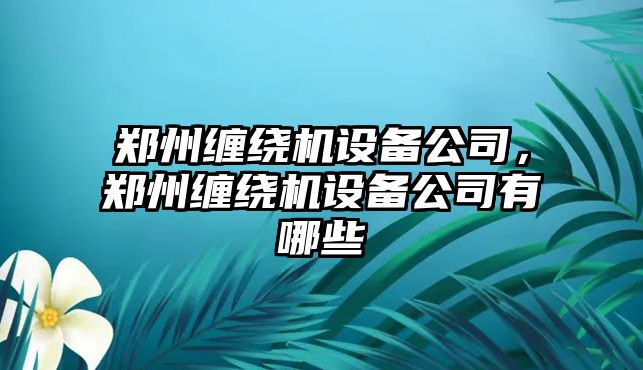 鄭州纏繞機設備公司，鄭州纏繞機設備公司有哪些