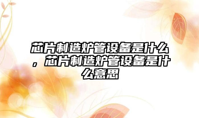 芯片制造爐管設備是什么，芯片制造爐管設備是什么意思