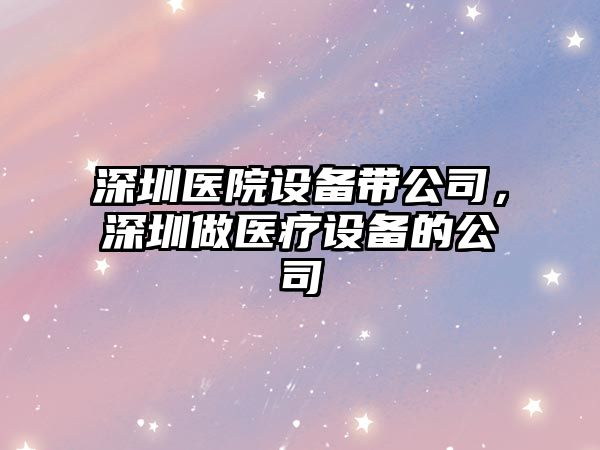 深圳醫院設備帶公司，深圳做醫療設備的公司