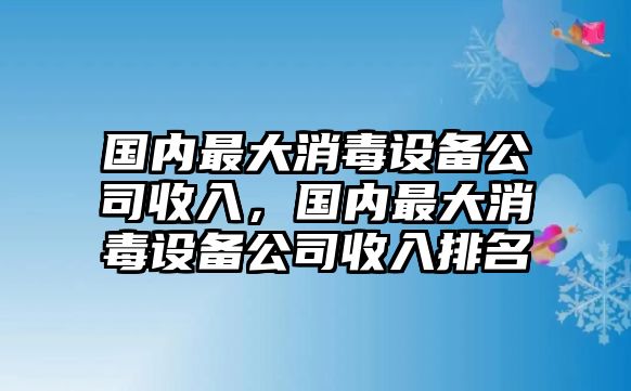 國內最大消毒設備公司收入，國內最大消毒設備公司收入排名